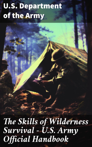 U.S. Department of the Army: The Skills of Wilderness Survival - U.S. Army Official Handbook