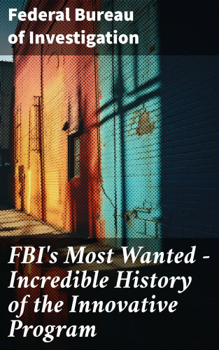 Federal Bureau of Investigation: FBI's Most Wanted – Incredible History of the Innovative Program