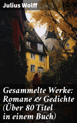 Julius Wolff: Gesammelte Werke: Romane & Gedichte (Über 80 Titel in einem Buch)