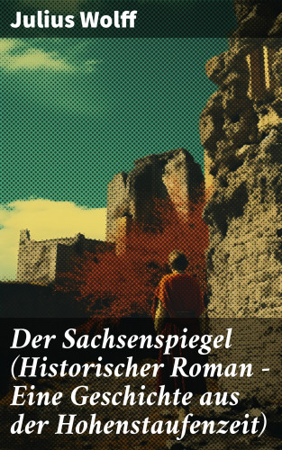 Julius Wolff: Der Sachsenspiegel (Historischer Roman - Eine Geschichte aus der Hohenstaufenzeit)