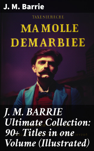 J. M. Barrie: J. M. BARRIE Ultimate Collection: 90+ Titles in one Volume (Illustrated)