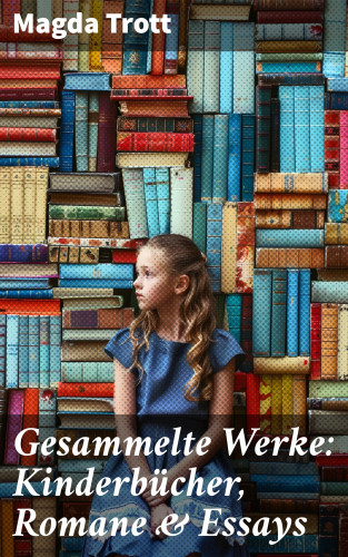 Magda Trott: Gesammelte Werke: Kinderbücher, Romane & Essays