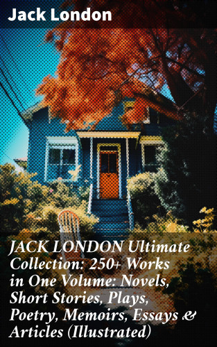 Jack London: JACK LONDON Ultimate Collection: 250+ Works in One Volume: Novels, Short Stories, Plays, Poetry, Memoirs, Essays & Articles (Illustrated)