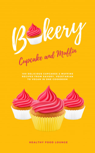 Healthy Food Lounge: Cupcake And Muffin Bakery: 100 Delicious Cupcakes & Muffins Recipes From Savory, Vegetarian To Vegan