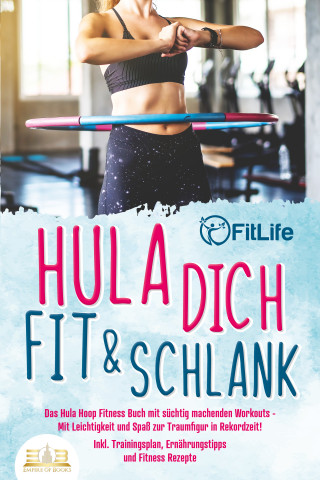 Fit Life: Hula dich fit & schlank - Das Hula Hoop Fitness Buch mit süchtig machenden Workouts: Mit Leichtigkeit und Spaß zur Traumfigur in Rekordzeit! Inkl. Trainingsplan, Ernährungstipps und Fitness Rezepte