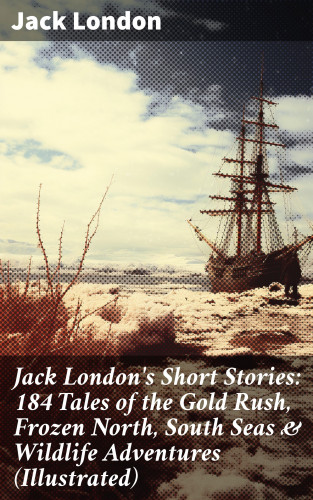Jack London: Jack London's Short Stories: 184 Tales of the Gold Rush, Frozen North, South Seas & Wildlife Adventures (Illustrated)