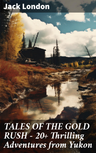 Jack London: TALES OF THE GOLD RUSH – 20+ Thrilling Adventures from Yukon