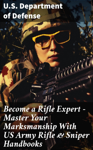 U.S. Department of Defense: Become a Rifle Expert - Master Your Marksmanship With US Army Rifle & Sniper Handbooks