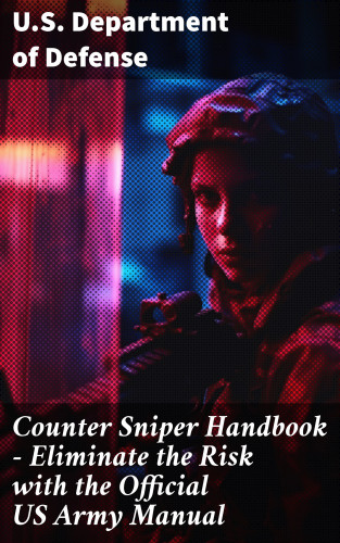 U.S. Department of Defense: Counter Sniper Handbook - Eliminate the Risk with the Official US Army Manual