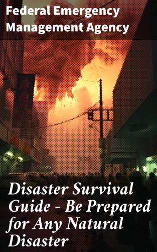 Federal Emergency Management Agency: Disaster Survival Guide – Be Prepared for Any Natural Disaster