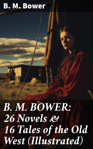 B. M. Bower: B. M. BOWER: 26 Novels & 16 Tales of the Old West (Illustrated)