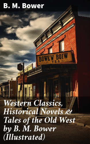 B. M. Bower: Western Classics, Historical Novels & Tales of the Old West by B. M. Bower (Illustrated)