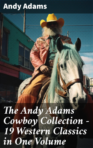 Andy Adams: The Andy Adams Cowboy Collection – 19 Western Classics in One Volume