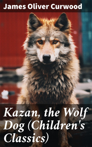 James Oliver Curwood: Kazan, the Wolf Dog (Children's Classics)