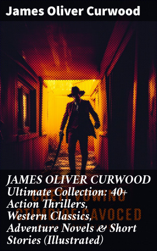 James Oliver Curwood: JAMES OLIVER CURWOOD Ultimate Collection: 40+ Action Thrillers, Western Classics, Adventure Novels & Short Stories (Illustrated)