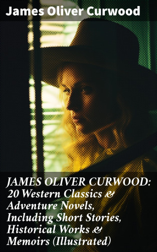 James Oliver Curwood: JAMES OLIVER CURWOOD: 20 Western Classics & Adventure Novels, Including Short Stories, Historical Works & Memoirs (Illustrated)