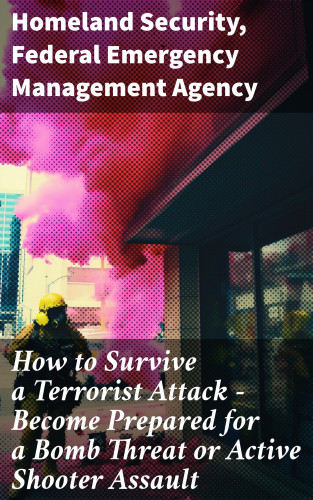 Homeland Security, Federal Emergency Management Agency: How to Survive a Terrorist Attack – Become Prepared for a Bomb Threat or Active Shooter Assault