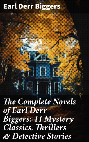 Earl Derr Biggers: The Complete Novels of Earl Derr Biggers: 11 Mystery Classics, Thrillers & Detective Stories