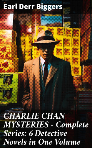 Earl Derr Biggers: CHARLIE CHAN MYSTERIES – Complete Series: 6 Detective Novels in One Volume