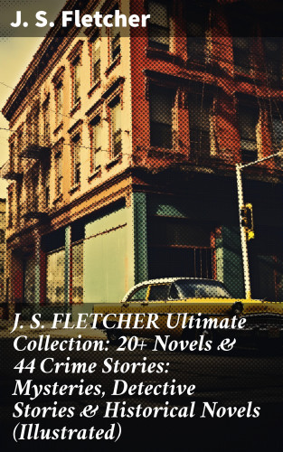 J. S. Fletcher: J. S. FLETCHER Ultimate Collection: 20+ Novels & 44 Crime Stories: Mysteries, Detective Stories & Historical Novels (Illustrated)