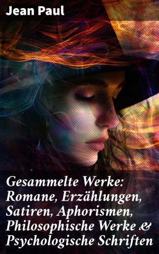 Jean Paul: Gesammelte Werke: Romane, Erzählungen, Satiren, Aphorismen, Philosophische Werke & Psychologische Schriften