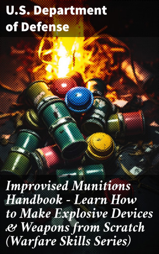 U.S. Department of Defense: Improvised Munitions Handbook – Learn How to Make Explosive Devices & Weapons from Scratch (Warfare Skills Series)