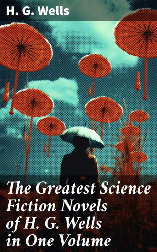H. G. Wells: The Greatest Science Fiction Novels of H. G. Wells in One Volume
