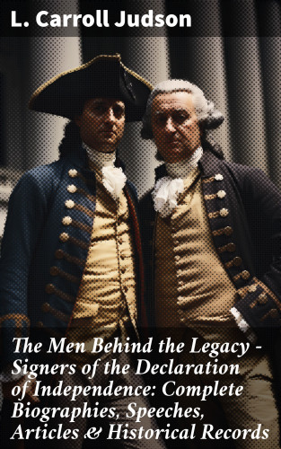L. Carroll Judson: The Men Behind the Legacy - Signers of the Declaration of Independence: Complete Biographies, Speeches, Articles & Historical Records