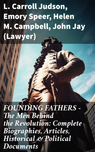L. Carroll Judson, Emory Speer, Helen M. Campbell, John (Lawyer) Jay: FOUNDING FATHERS – The Men Behind the Revolution: Complete Biographies, Articles, Historical & Political Documents
