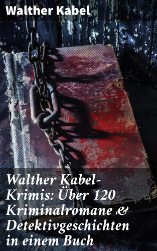 Walther Kabel: Walther Kabel-Krimis: Über 120 Kriminalromane & Detektivgeschichten in einem Buch