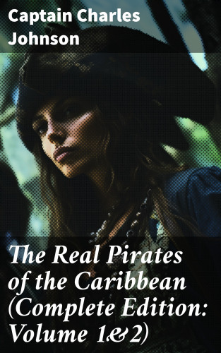 Captain Charles Johnson: The Real Pirates of the Caribbean (Complete Edition: Volume 1&2)