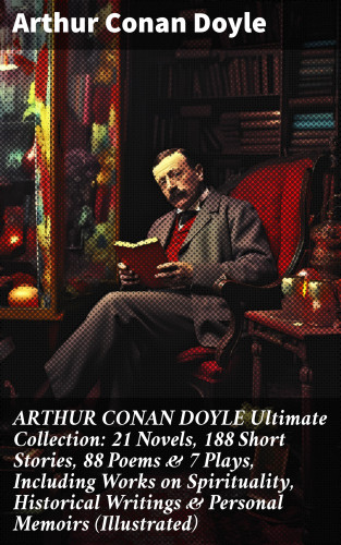 Arthur Conan Doyle: ARTHUR CONAN DOYLE Ultimate Collection: 21 Novels, 188 Short Stories, 88 Poems & 7 Plays, Including Works on Spirituality, Historical Writings & Personal Memoirs (Illustrated)