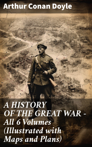 Arthur Conan Doyle: A HISTORY OF THE GREAT WAR - All 6 Volumes (Illustrated with Maps and Plans)