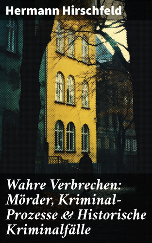 Hermann Hirschfeld: Wahre Verbrechen: Mörder, Kriminal-Prozesse & Historische Kriminalfälle