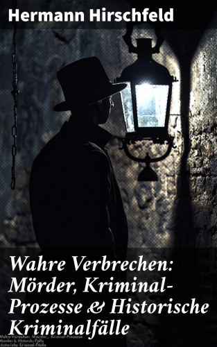 Hermann Hirschfeld: Wahre Verbrechen: Mörder, Kriminal-Prozesse & Historische Kriminalfälle
