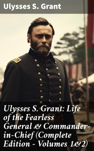 Ulysses S. Grant: Ulysses S. Grant: Life of the Fearless General & Commander-in-Chief (Complete Edition - Volumes 1&2)