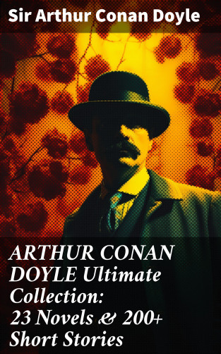 Sir Arthur Conan Doyle: ARTHUR CONAN DOYLE Ultimate Collection: 23 Novels & 200+ Short Stories
