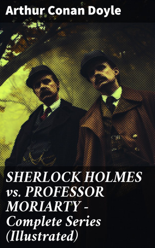 Arthur Conan Doyle: SHERLOCK HOLMES vs. PROFESSOR MORIARTY - Complete Series (Illustrated)