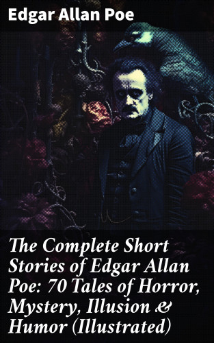 Edgar Allan Poe: The Complete Short Stories of Edgar Allan Poe: 70 Tales of Horror, Mystery, Illusion & Humor (Illustrated)