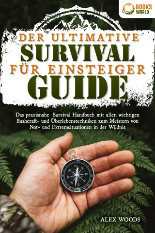 Alex Woods: Der ultimative Survival Guide für Einsteiger: Das praxisnahe Survival Handbuch mit allen wichtigen Bushcraft- und Überlebenstechniken zum Meistern von Not- und Extremsituationen in der Wildnis