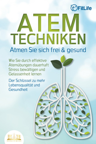 Fit Life: ATEMTECHNIKEN - Atmen Sie sich frei & gesund: Wie Sie durch effektive Atemübungen dauerhaft Stress bewältigen und Gelassenheit lernen - Der Schlüssel zu mehr Lebensqualität und Gesundheit