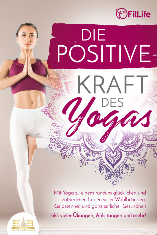 Fit Life: Die positive Kraft des Yoga: Mit Yoga zu einem rundum glücklichen und zufriedenen Leben voller Wohlbefinden, Gelassenheit und ganzheitlicher Gesundheit (inkl. vieler Übungen, Anleitungen und mehr!