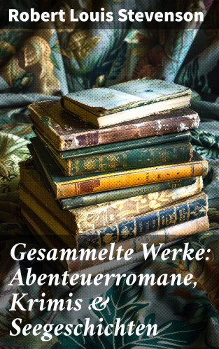 Robert Louis Stevenson: Gesammelte Werke: Abenteuerromane, Krimis & Seegeschichten