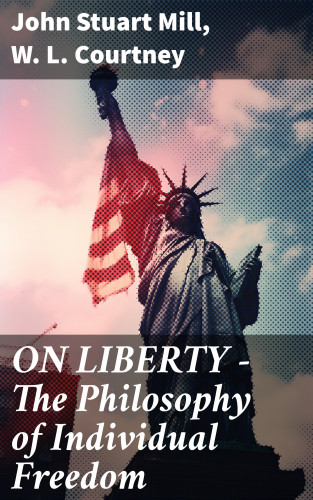 John Stuart Mill, W. L. Courtney: ON LIBERTY - The Philosophy of Individual Freedom