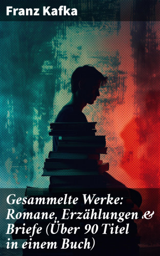 Franz Kafka: Gesammelte Werke: Romane, Erzählungen & Briefe (Über 90 Titel in einem Buch)