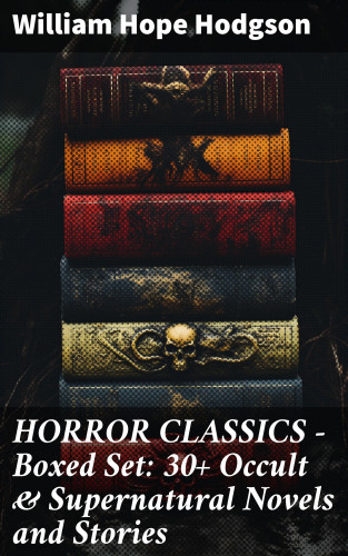 William Hope Hodgson: HORROR CLASSICS - Boxed Set: 30+ Occult & Supernatural Novels and Stories