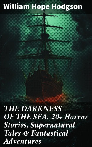 William Hope Hodgson: THE DARKNESS OF THE SEA: 20+ Horror Stories, Supernatural Tales & Fantastical Adventures