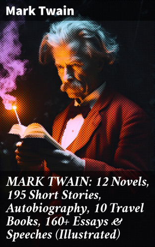 Mark Twain: MARK TWAIN: 12 Novels, 195 Short Stories, Autobiography, 10 Travel Books, 160+ Essays & Speeches (Illustrated)