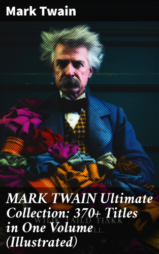 Mark Twain: MARK TWAIN Ultimate Collection: 370+ Titles in One Volume (Illustrated)
