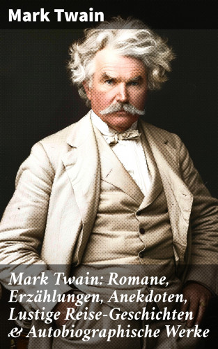 Mark Twain: Mark Twain: Romane, Erzählungen, Anekdoten, Lustige Reise-Geschichten & Autobiographische Werke